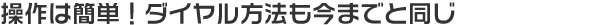 操作は簡単！ダイヤル方法も今までと同じ
