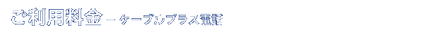 ご利用料金 - ケーブルプラス電話