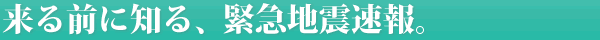 来る前に知る、緊急地震速報。
