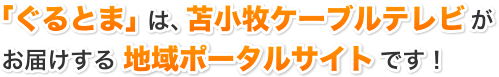 「ぐるとま」は、苫小牧ケーブルテレビがお届けする地域ポータルサイトです！